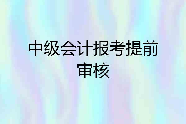 中级会计报考提前审核