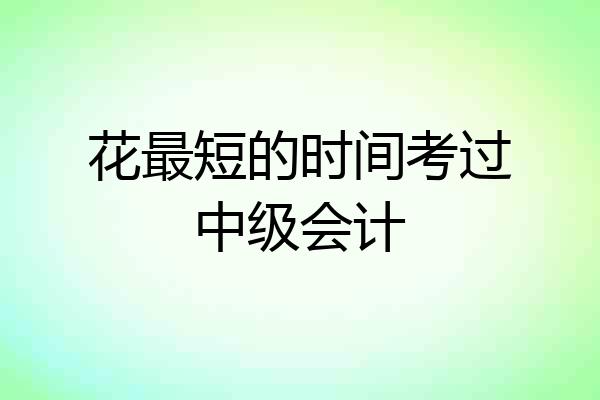 花最短的时间考过中级会计