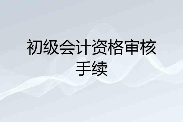 初级会计资格审核手续