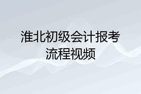 淮北初级会计报考流程视频