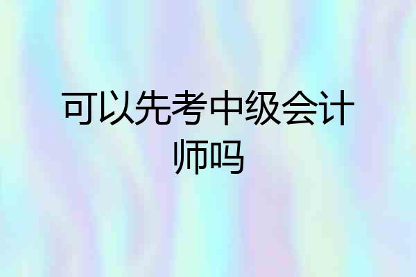 可以先考中级会计师吗