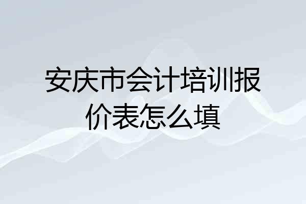 安庆市会计培训报价表怎么填