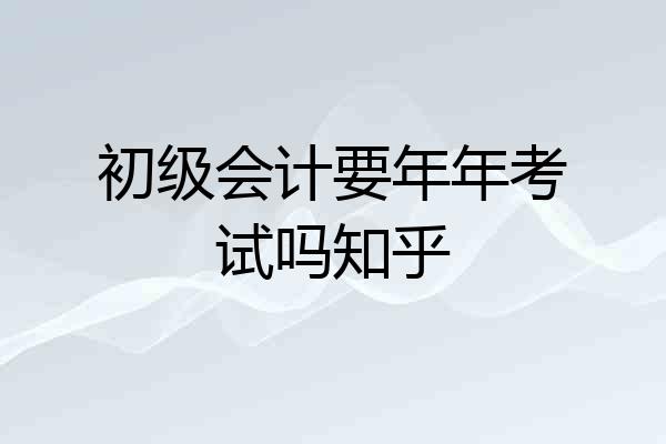 初级会计要年年考试吗知乎