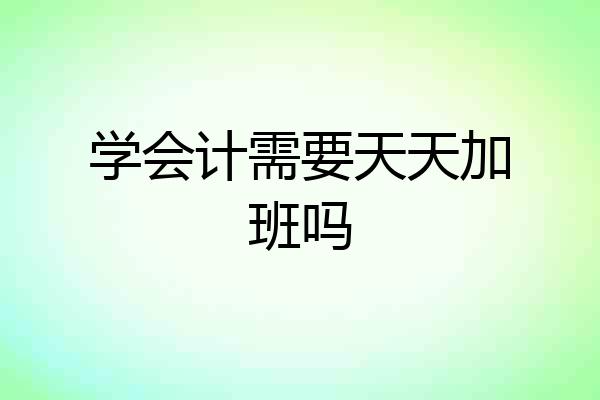 学会计需要天天加班吗