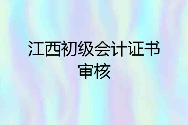 江西初级会计证书审核
