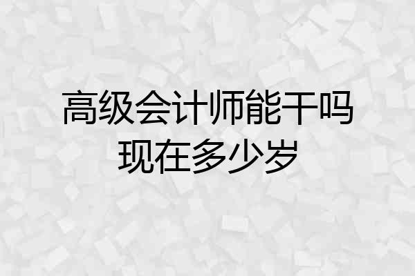 高级会计师能干吗现在多少岁