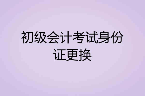 初级会计考试身份证更换