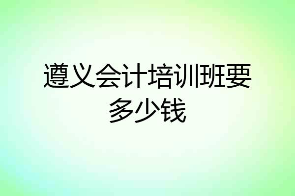 遵义会计培训班要多少钱