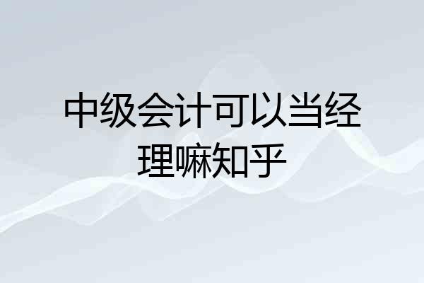 中级会计可以当经理嘛知乎