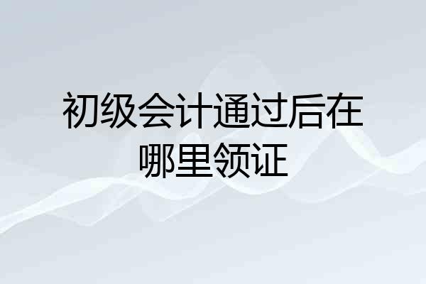 初级会计通过后在哪里领证