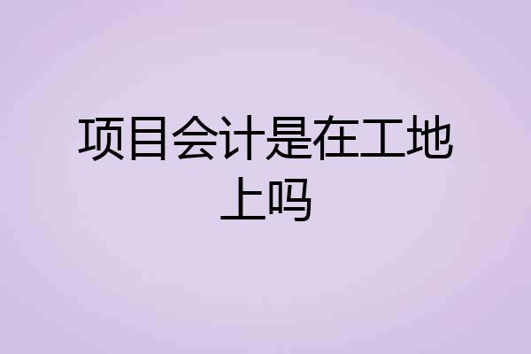 项目会计是在工地上吗