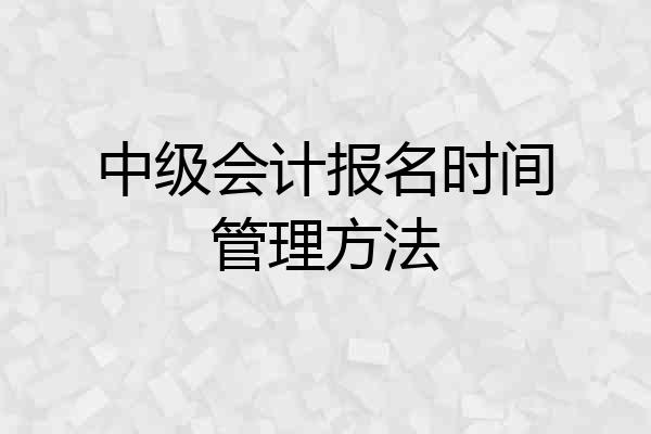 中级会计报名时间管理方法