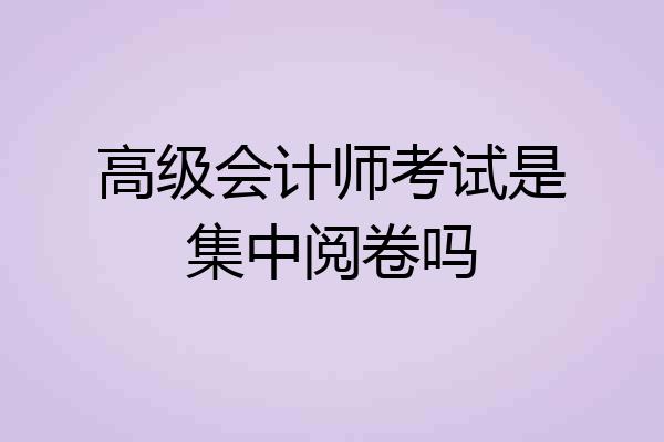 高级会计师考试是集中阅卷吗