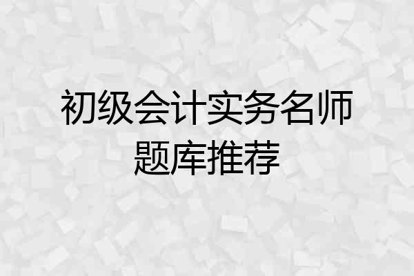 初级会计实务名师题库推荐