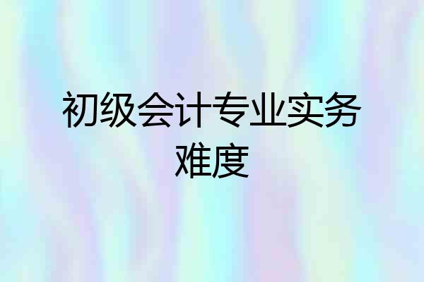 初级会计专业实务难度