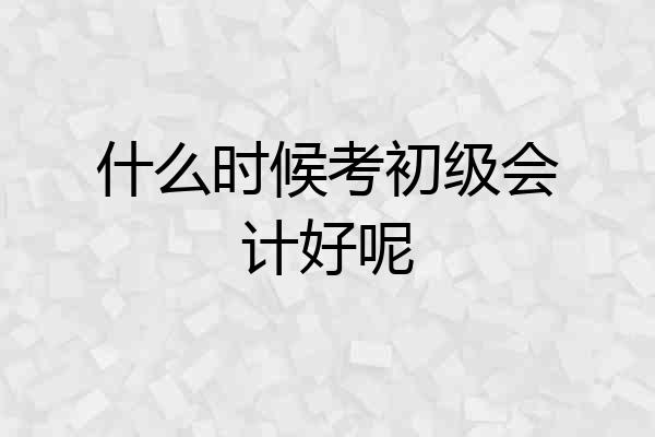 什么时候考初级会计好呢