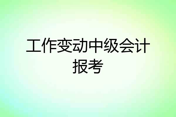 工作变动中级会计报考