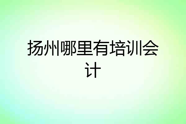 扬州哪里有培训会计