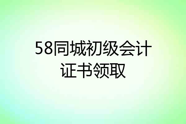 58同城初级会计证书领取