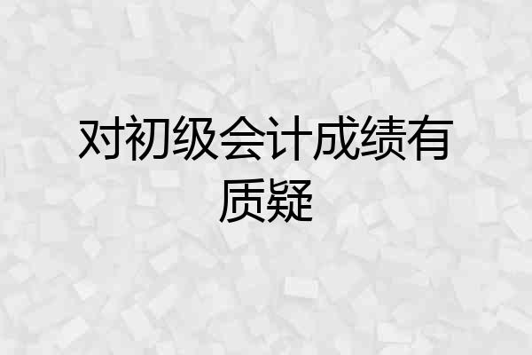 对初级会计成绩有质疑