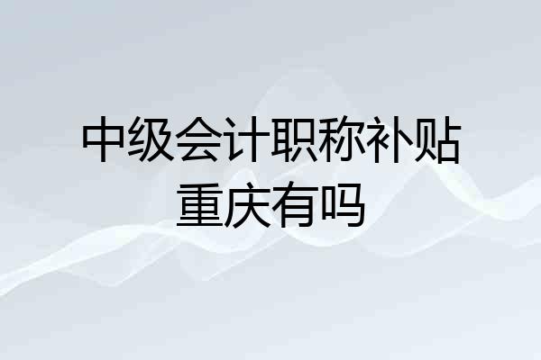 中级会计职称补贴重庆有吗