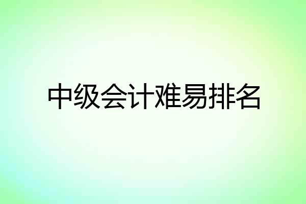 中级会计难易排名