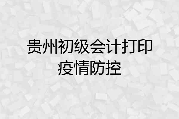 贵州初级会计打印疫情防控