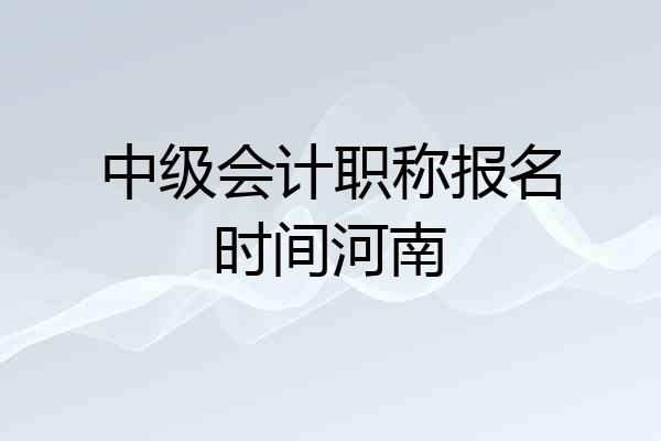 中级会计职称报名时间河南