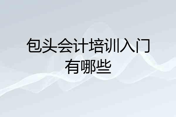 包头会计培训入门有哪些