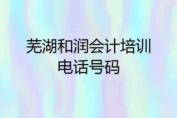 芜湖和润会计培训电话号码