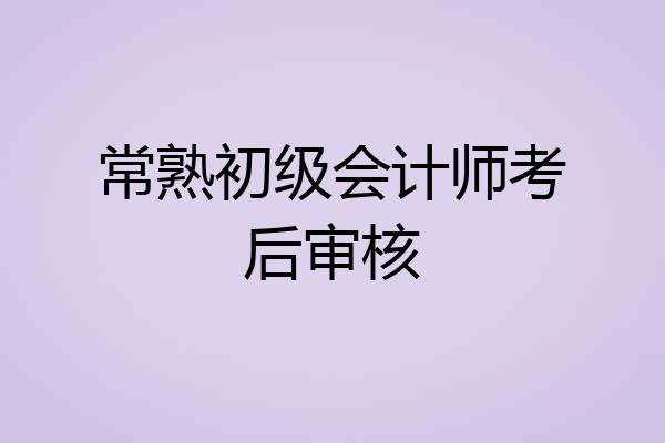 常熟初级会计师考后审核