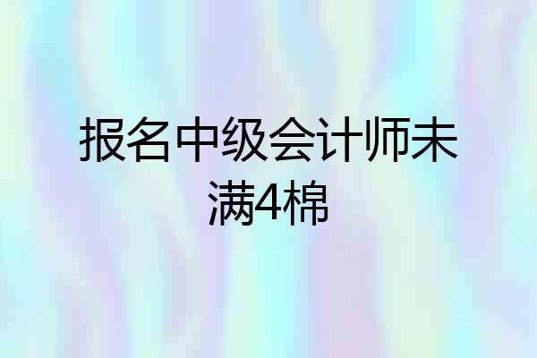 报名中级会计师未满4棉