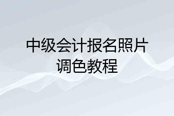 中级会计报名照片调色教程