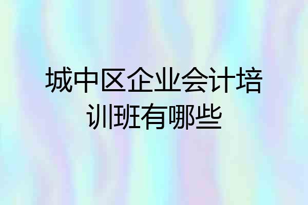 城中区企业会计培训班有哪些
