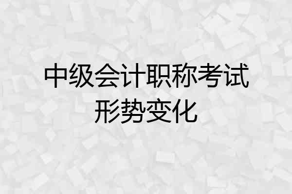 中级会计职称考试形势变化