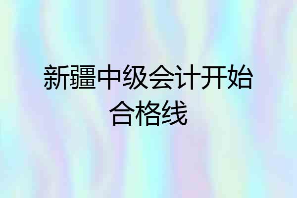 新疆中级会计开始合格线