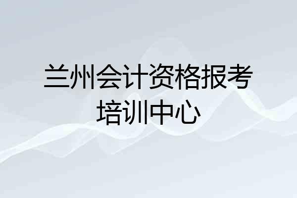 兰州会计资格报考培训中心