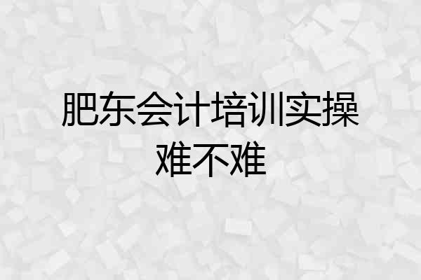 肥东会计培训实操难不难