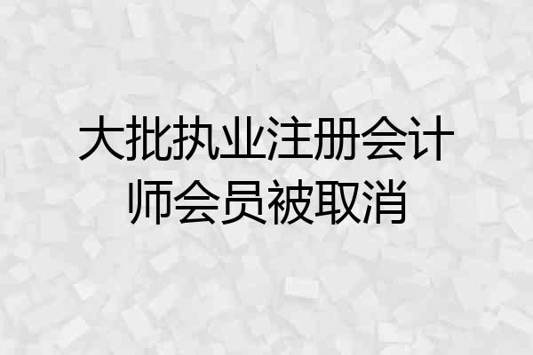 大批执业注册会计师会员被取消