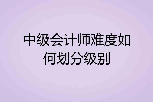中级会计师难度如何划分级别
