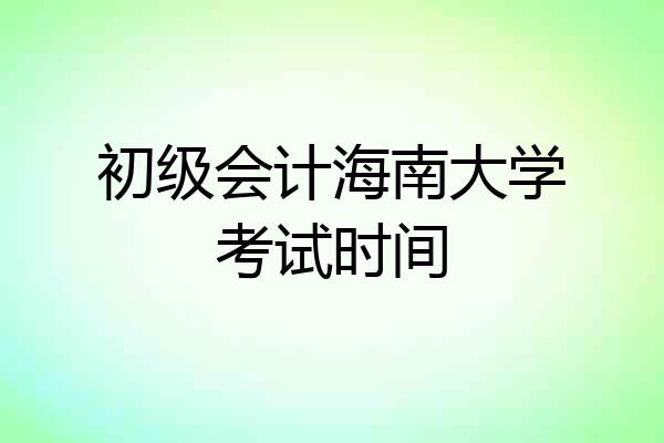 初级会计海南大学考试时间