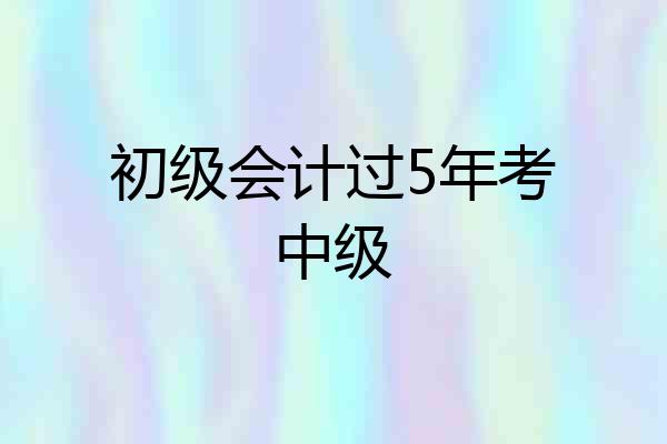 初级会计过5年考中级