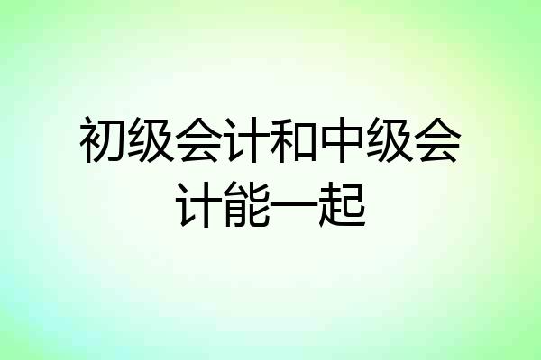 初级会计和中级会计能一起