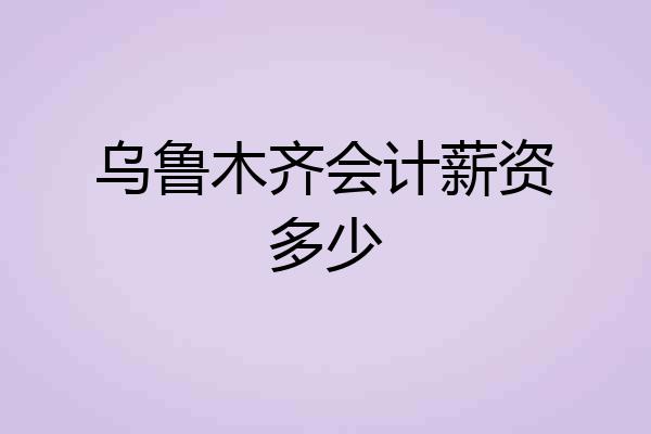 乌鲁木齐会计薪资多少