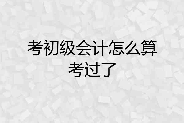 考初级会计怎么算考过了