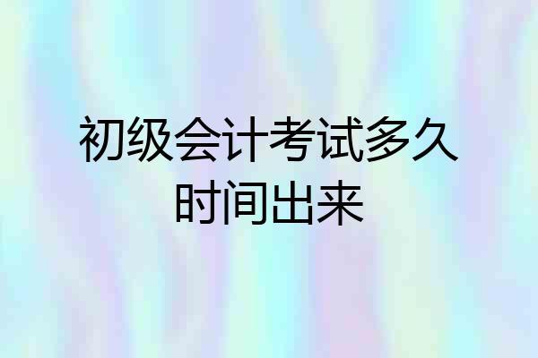 初级会计考试多久时间出来