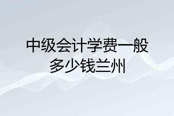 中级会计学费一般多少钱兰州