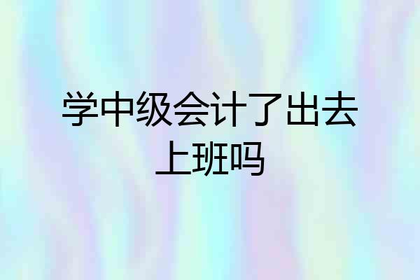 学中级会计了出去上班吗