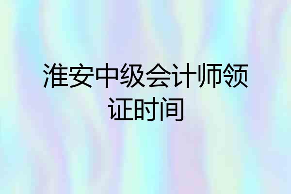 淮安中级会计师领证时间