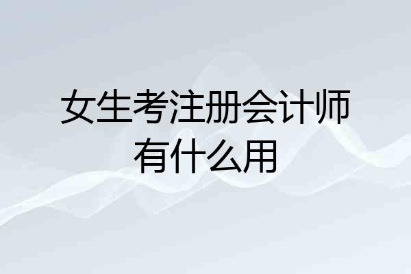 女生考注册会计师有什么用